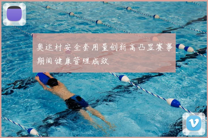 奥运村安全套用量创新高凸显赛事期间健康管理成效