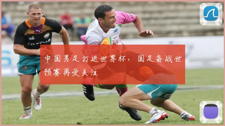 中国男足打进世界杯,国足备战世预赛再受关注