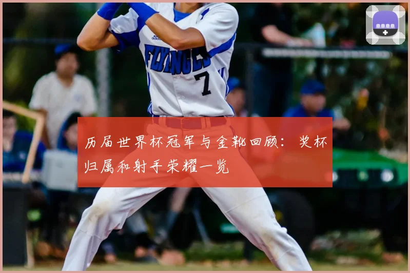 历届世界杯冠军与金靴回顾：奖杯归属和射手荣耀一览