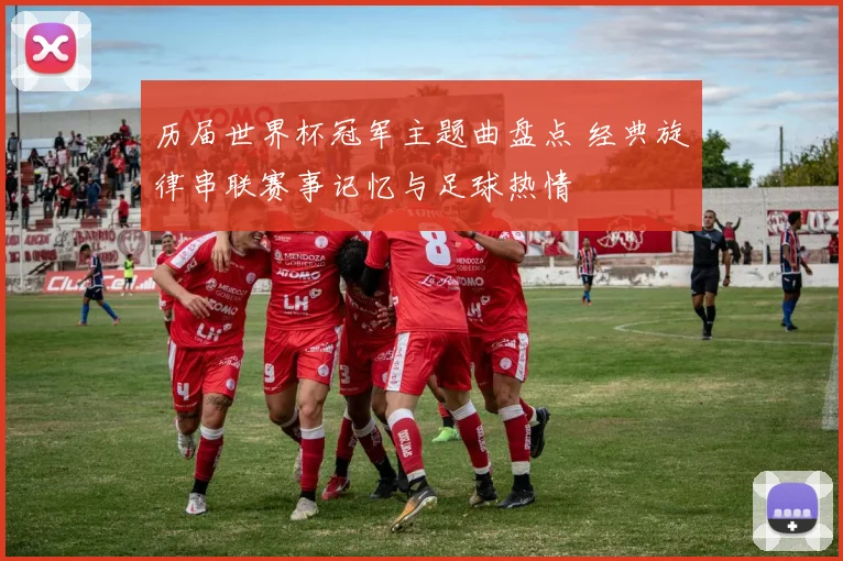 历届世界杯冠军主题曲盘点 经典旋律串联赛事记忆与足球热情