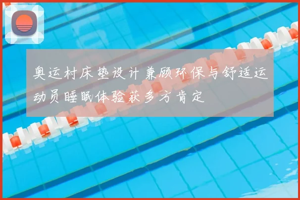 奥运村床垫设计兼顾环保与舒适运动员睡眠体验获多方肯定