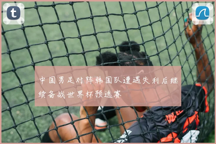 中国男足对阵韩国队遭遇失利后继续备战世界杯预选赛