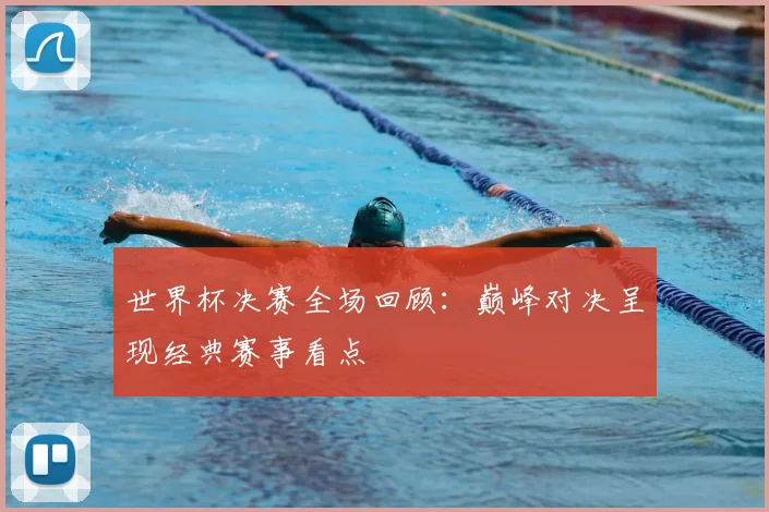 世界杯决赛全场回顾:巅峰对决呈现经典赛事看点
