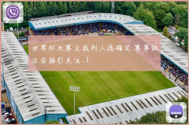 世界杯决赛主裁判人选确定 赛事执法安排引关注_1