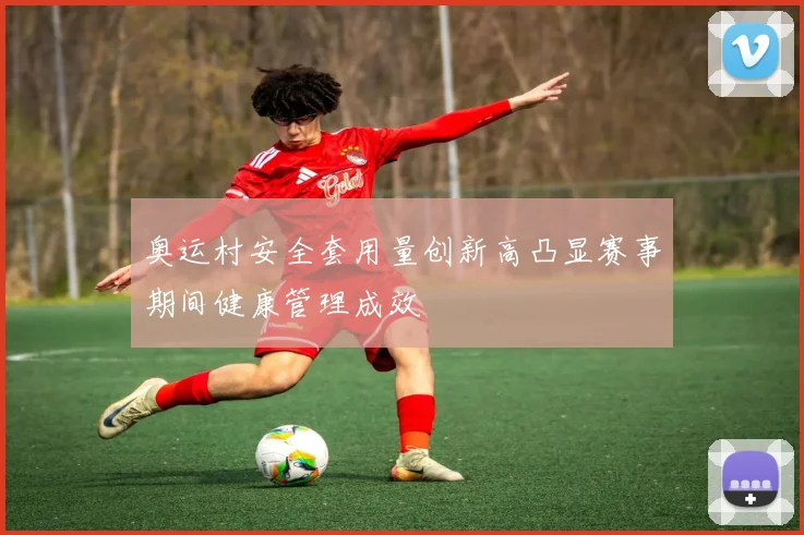 奥运村安全套用量创新高凸显赛事期间健康管理成效