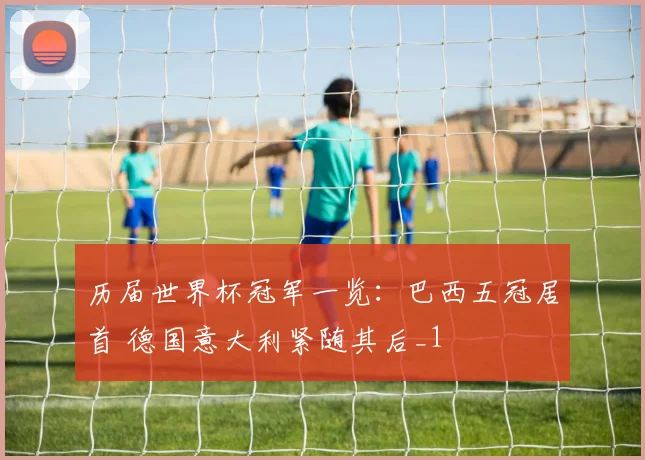 历届世界杯冠军一览：巴西五冠居首 德国意大利紧随其后_1